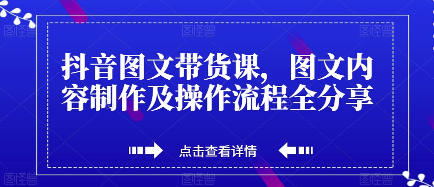 抖音图文带货课，图文内容制作及操作流程全分享-火山资源库