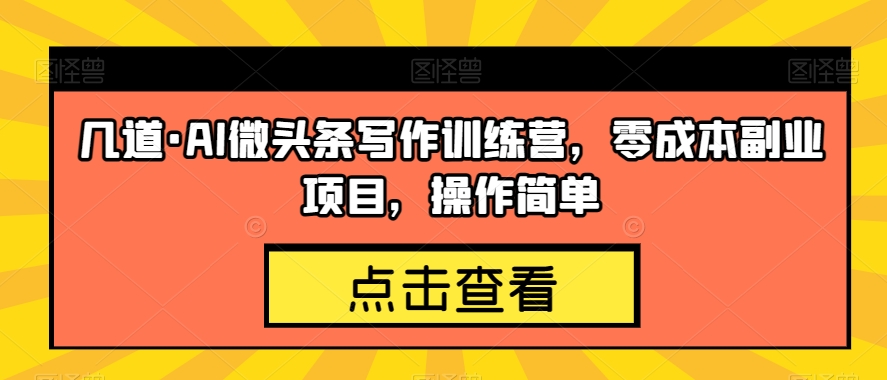 几道·AI微头条写作训练营，零成本副业项目，操作简单【揭秘】-火山资源库
