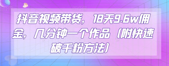 抖音视频带货，18天9.6w佣金，几分钟一个作品（附快速破千粉方法）【揭秘】-火山资源库