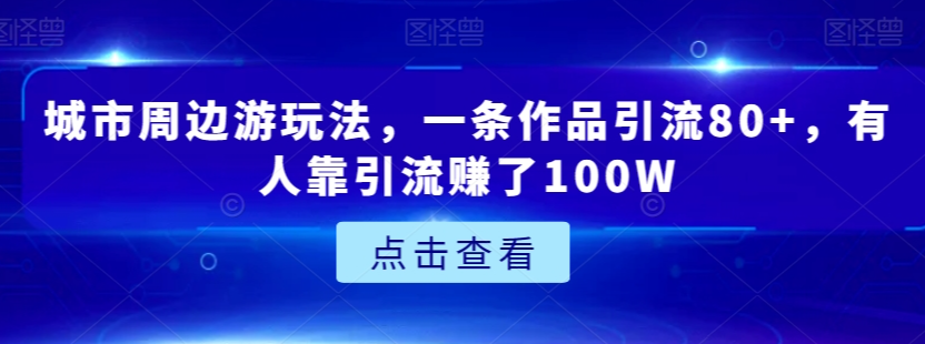 城市周边游玩法，一条作品引流80+，有人靠引流赚了100W【揭秘】-火山资源库