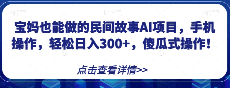 宝妈也能做的民间故事AI项目，手机操作，轻松日入300+，傻瓜式操作！【揭秘】-火山资源库