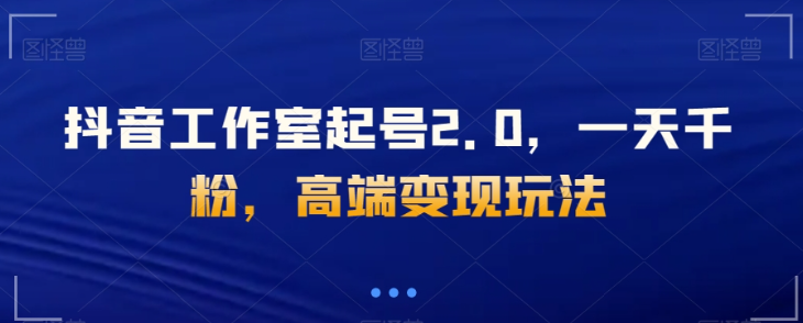 抖音工作室起号2.0，一天千粉，高端变现玩法【揭秘】-火山资源库