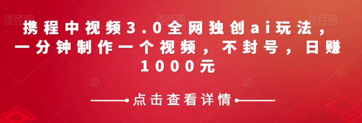 携程中视频3.0全网独创ai玩法，一分钟制作一个视频，不封号，日赚1000元【揭秘】-火山资源库