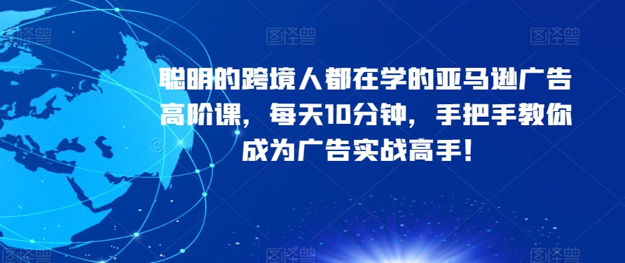 聪明的跨境人都在学的亚马逊广告高阶课，每天10分钟，手把手教你成为广告实战高手！-火山资源库