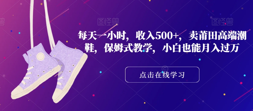 每天一小时，收入500+，卖莆田高端潮鞋，保姆式教学，小白也能月入过万【揭秘】-火山资源库