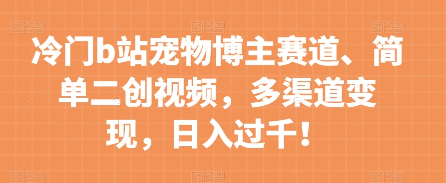冷门b站宠物博主赛道，简单二创视频，多渠道变现，日入过千！【揭秘】-火山资源库