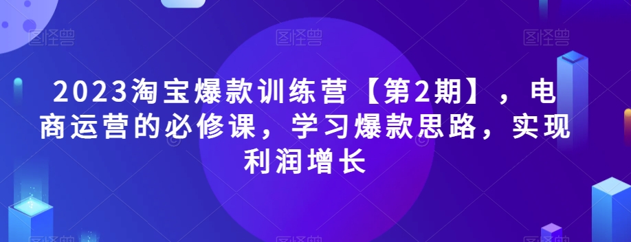 2023淘宝爆款训练营【第2期】，电商运营的必修课，学习爆款思路，实现利润增长-火山资源库