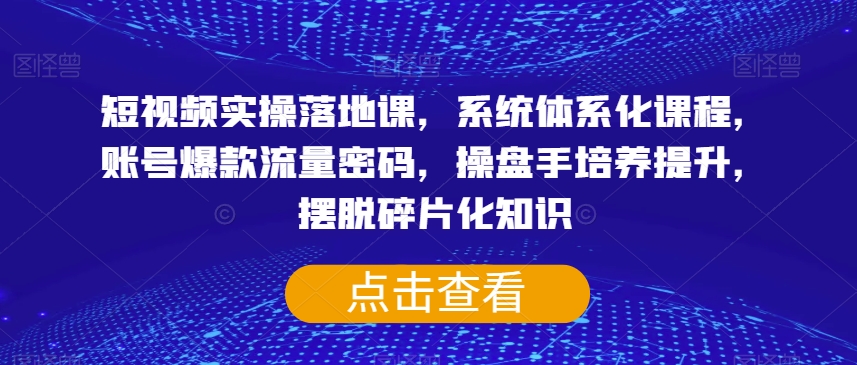短视频实操落地课，系统体系化课程，账号爆款流量密码，操盘手培养提升，摆脱碎片化知识-火山资源库