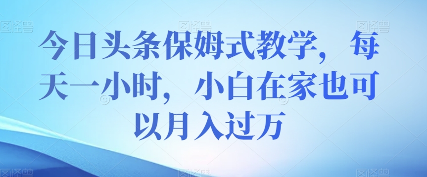 今日头条保姆式教学，每天一小时，小白在家也可以月入过万【揭秘】-火山资源库