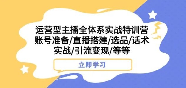 运营型主播全体系实战特训营，账号准备/直播搭建/选品/话术实战/引流变现/等等-火山资源库