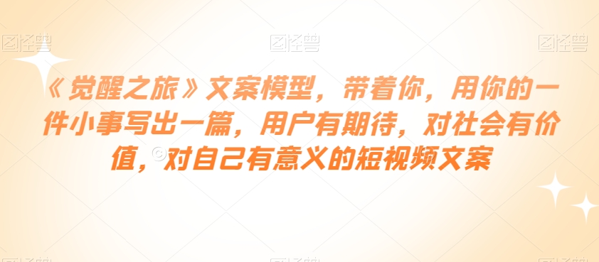 《觉醒之旅》文案模型，带着你，用你的一件小事写出一篇，用户有期待，对社会有价值，对自己有意义的短视频文案-火山资源库