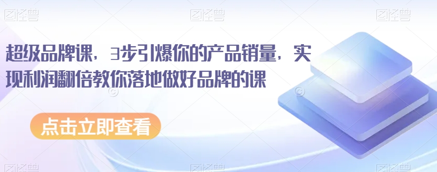 超级品牌课，3步引爆你的产品销量，实现利润翻倍教你落地做好品牌的课-火山资源库