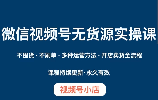 微信视频号小店无货源实操课程，​不囤货·不刷单·多种运营方法·开店卖货全流程-火山资源库