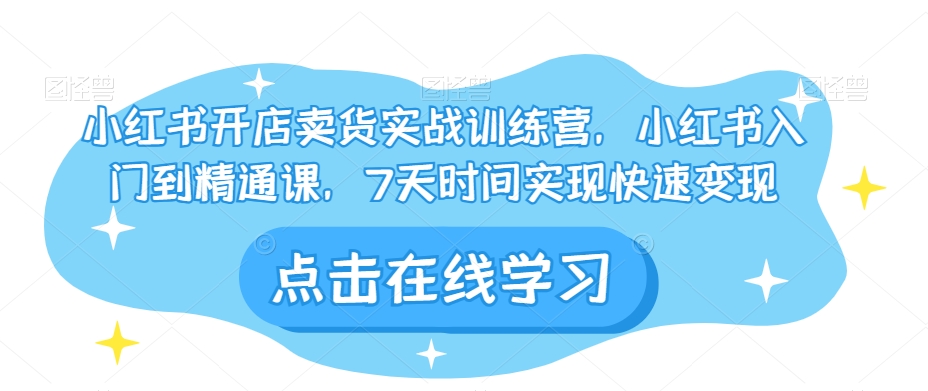 小红书开店卖货实战训练营，小红书入门到精通课，7天时间实现快速变现-火山资源库