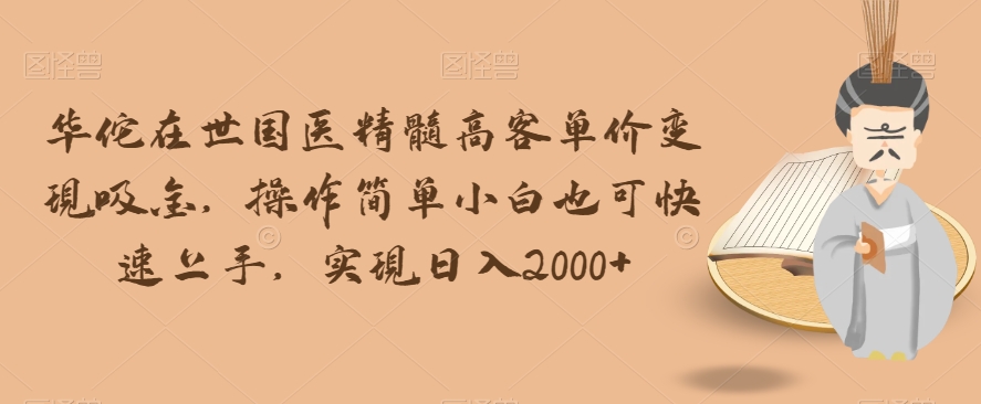 华佗在世国医精髓高客单价变现吸金，操作简单小白也可快速上手，实现日入2000+【揭秘】-火山资源库