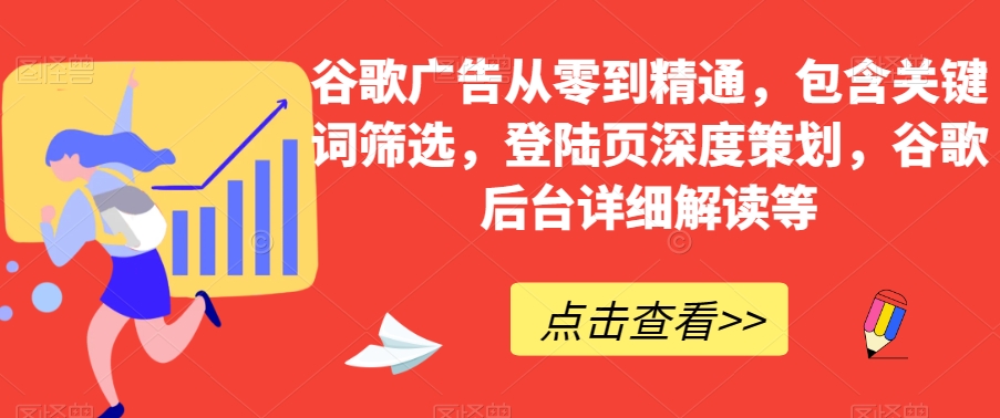 谷歌广告从零到精通，包含关键词筛选，登陆页深度策划，谷歌后台详细解读等-火山资源库