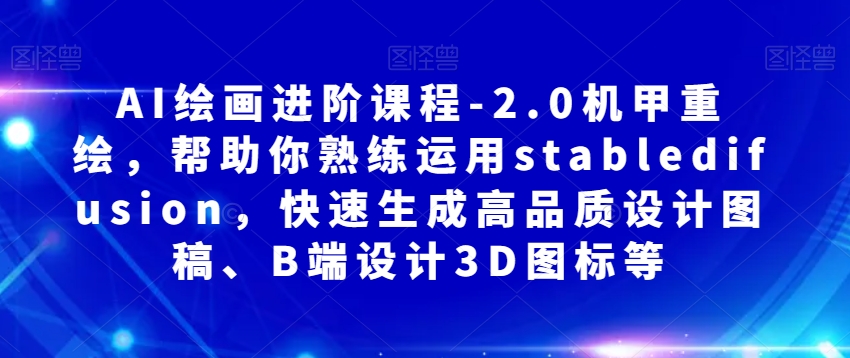 AI绘画进阶课程-2.0机甲重绘，帮助你熟练运用stabledifusion，快速生成高品质设计图稿、B端设计3D图标等-火山资源库