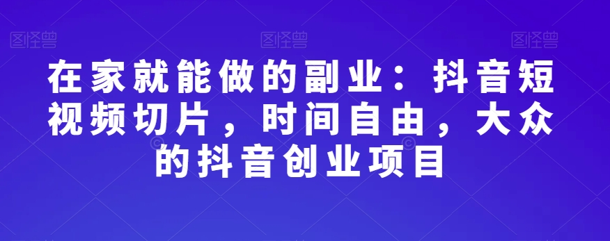 在家就能做的副业：抖音短视频切片，时间自由，大众的抖音创业项目-火山资源库