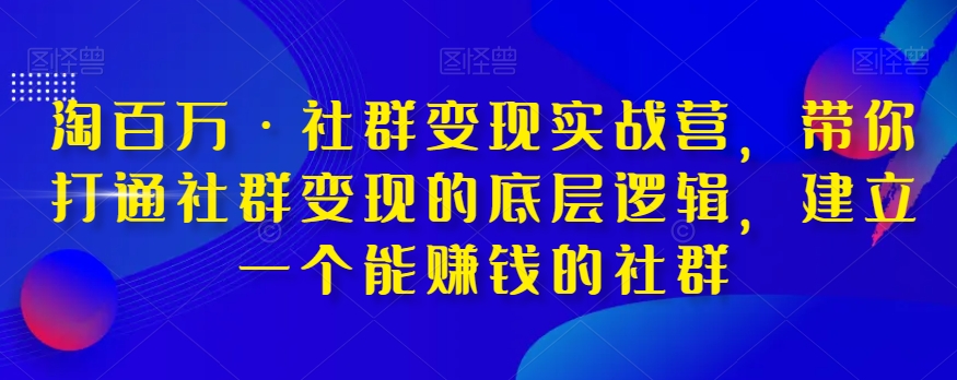 淘百万·社群变现实战营，带你打通社群变现的底层逻辑，建立一个能赚钱的社群-火山资源库
