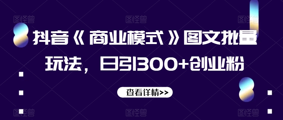 抖音《商业模式》图文批量玩法，日引300+创业粉【揭秘】-火山资源库
