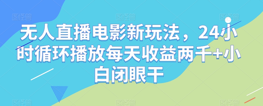 无人直播电影新玩法，24小时循环播放每天收益两千+小白闭眼干【揭秘】-火山资源库