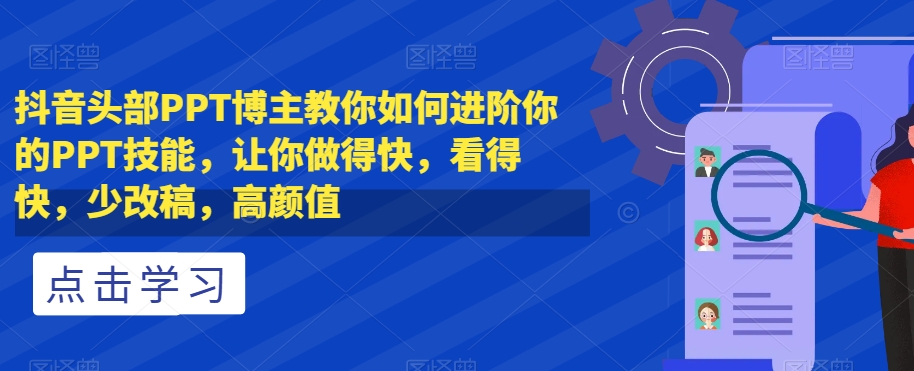 抖音头部PPT博主教你如何进阶你的PPT技能，让你做得快，看得快，少改稿，高颜值-火山资源库