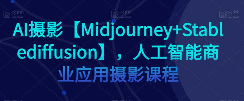 AI摄影【Midjourney+Stablediffusion】，人工智能商业应用摄影课程-火山资源库