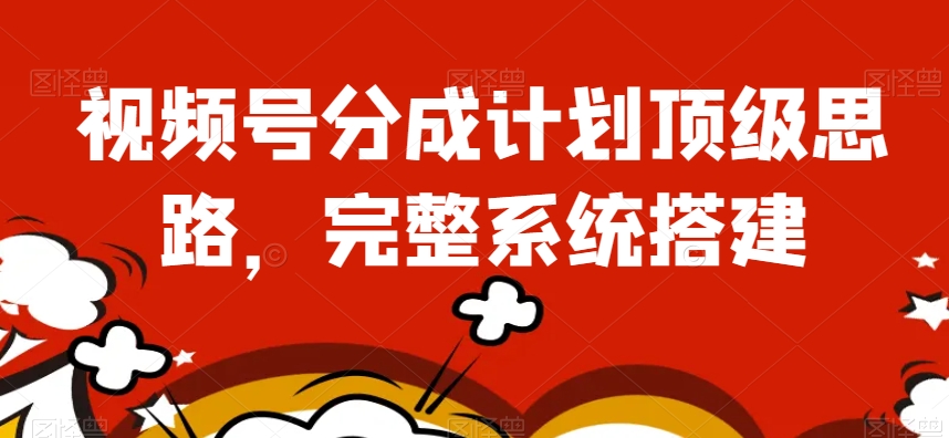 视频号分成计划顶级思路，完整系统搭建【揭秘】-火山资源库