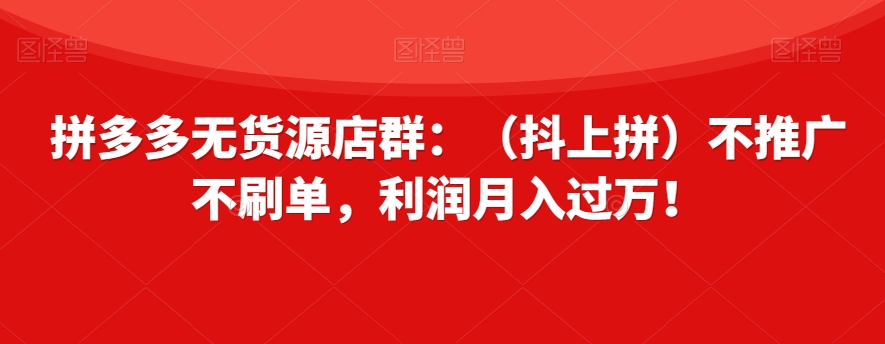 拼多多无货源店群：（抖上拼）不推广不刷单，利润月入过万！【揭秘】-火山资源库