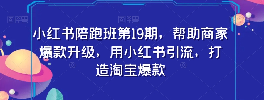 小红书陪跑班第19期，帮助商家爆款升级，用小红书引流，打造淘宝爆款-火山资源库
