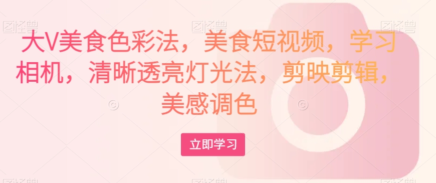大V美食色彩法，美食短视频，学习相机，清晰透亮灯光法，剪映剪辑，美感调色-火山资源库