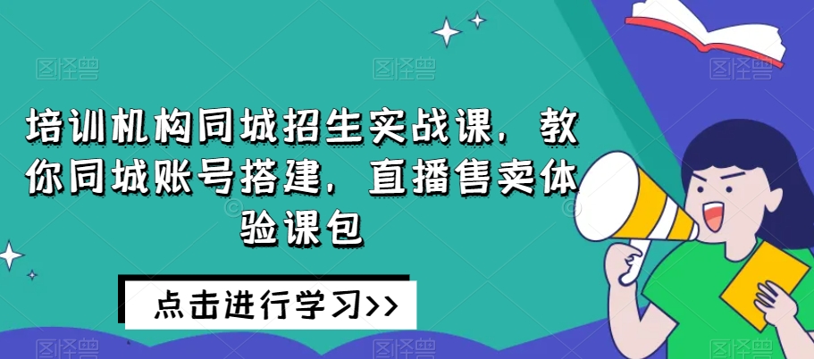 培训机构同城招生实战课，教你同城账号搭建，直播售卖体验课包-火山资源库