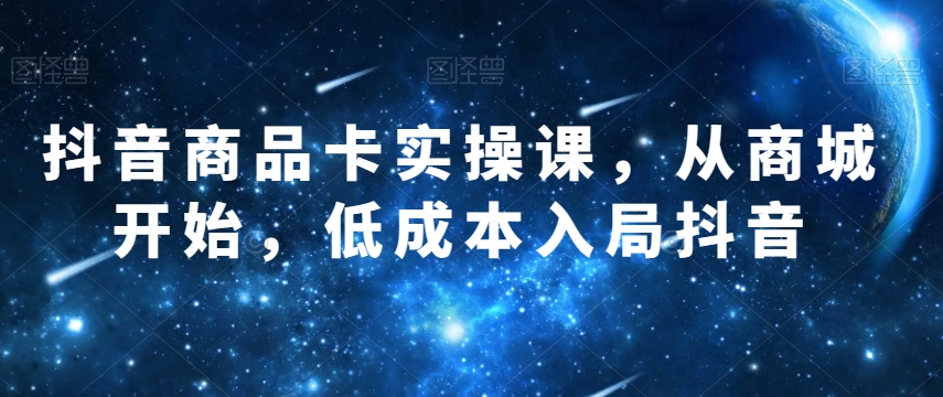 抖音商品卡实操课，从商城开始，低成本入局抖音-火山资源库