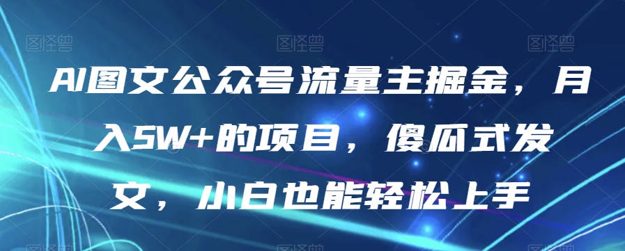 AI图文公众号流量主掘金，月入5W+的项目，傻瓜式发文，小白也能轻松上手【揭秘】-火山资源库