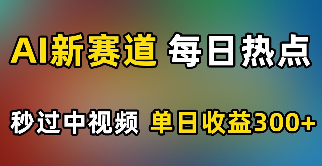 AI新赛道，每日热点，秒过中视频，单日收益300+【揭秘】-火山资源库