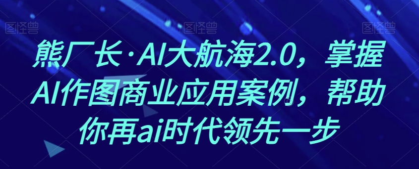 熊厂长·AI大航海2.0，掌握AI作图商业应用案例，帮助你再ai时代领先一步-火山资源库