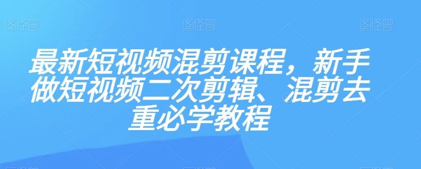 最新短视频混剪课程，新手做短视频二次剪辑、混剪去重必学教程-火山资源库