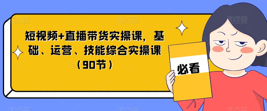短视频+直播带货实操课，基础、运营、技能综合实操课（90节）-火山资源库