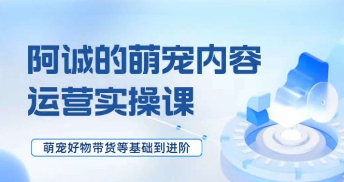 萌宠短视频运营实操课，​萌宠好物带货基础到进阶-火山资源库