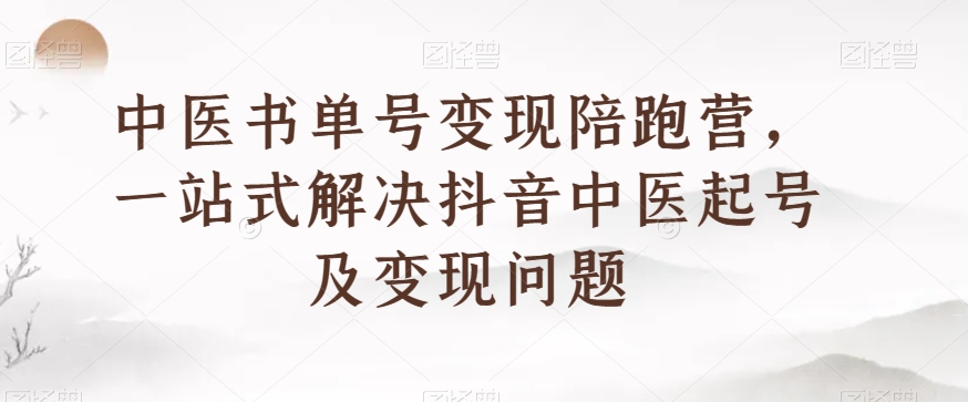 中医书单号变现陪跑营，一站式解决抖音中医起号及变现问题-火山资源库