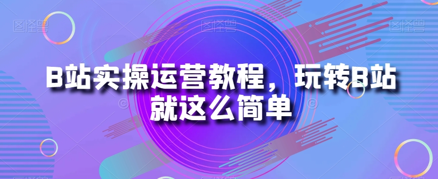 B站实操运营教程，玩转B站就这么简单-火山资源库