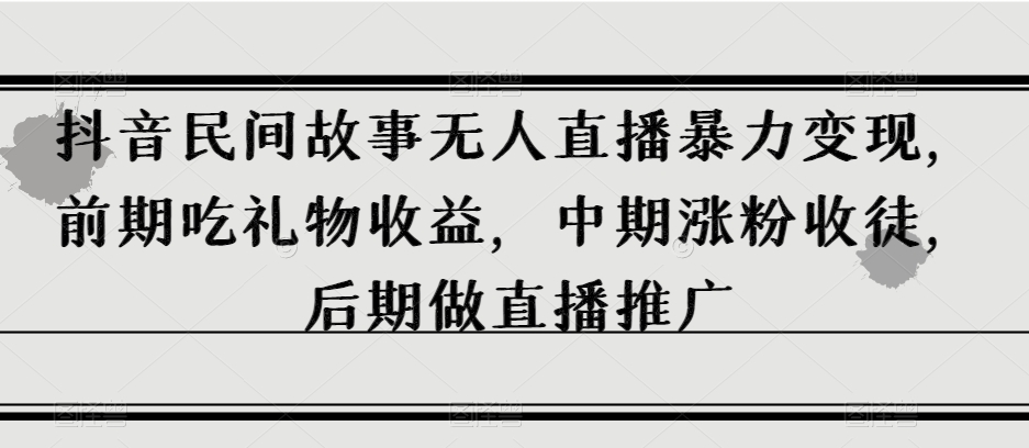 抖音民间故事无人直播暴力变现，前期吃礼物收益，中期涨粉收徒，后期做直播推广【揭秘】-火山资源库