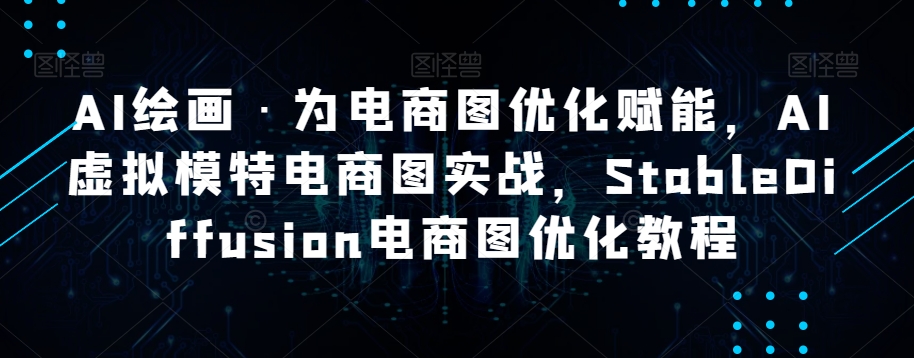AI绘画·为电商图优化赋能，AI虚拟模特电商图实战，StableDiffusion电商图优化教程-火山资源库