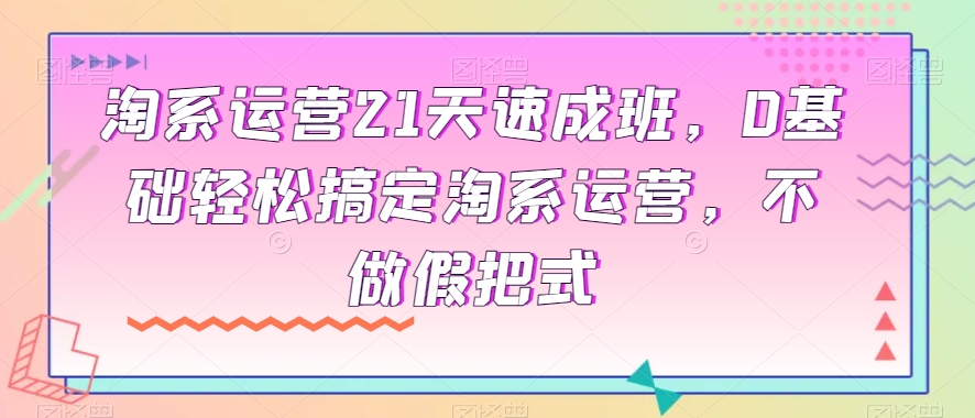 淘系运营21天速成班，0基础轻松搞定淘系运营，不做假把式-火山资源库