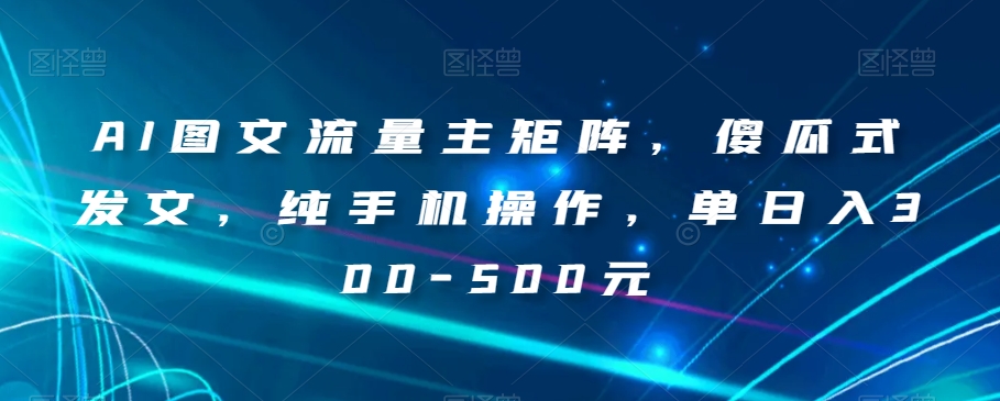 AI图文流量主矩阵，傻瓜式发文，纯手机操作，单日入300-500元【揭秘】-火山资源库
