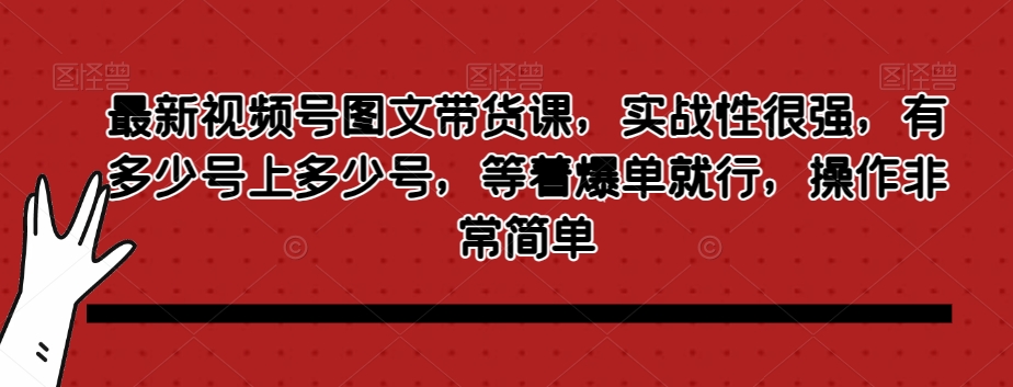 最新视频号图文带货课，实战性很强，有多少号上多少号，等着爆单就行，操作非常简单-火山资源库