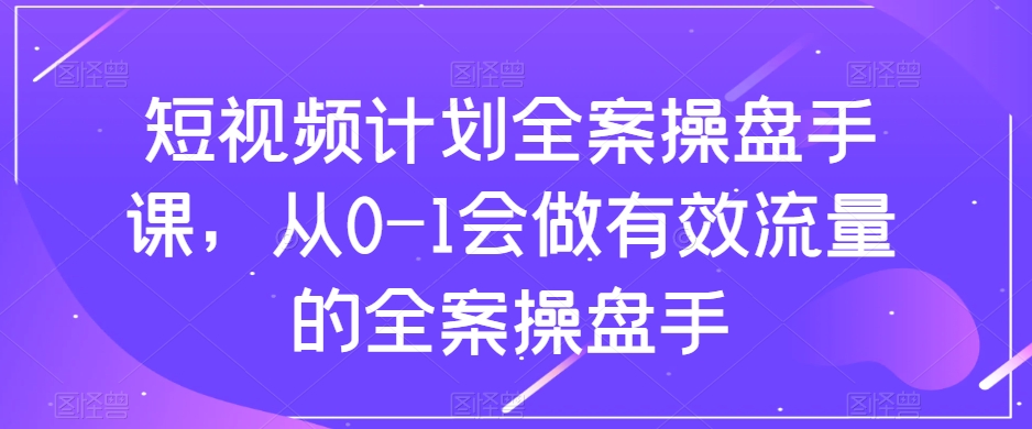 短视频计划全案操盘手课，从0-1会做有效流量的全案操盘手-火山资源库
