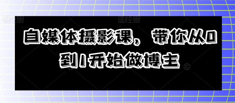 自媒体摄影课，带你从0到1开始做博主-火山资源库
