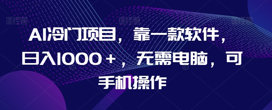 AI冷门项目，靠一款软件，日入1000＋，无需电脑，可手机操作【揭秘】-火山资源库