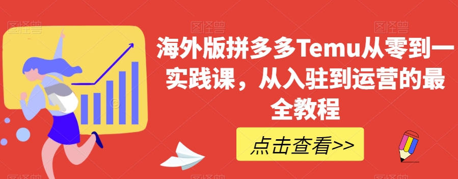 海外版拼多多Temu从零到一实践课，从入驻到运营的最全教程-火山资源库
